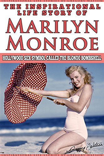 Marilyn Monroe - The Inspirational Life Story of Marilyn Monroe: Hollywood Sex Symbol Called The Blonde Bombshell (Inspirational Life Stories By Gregory Watson Book 15)