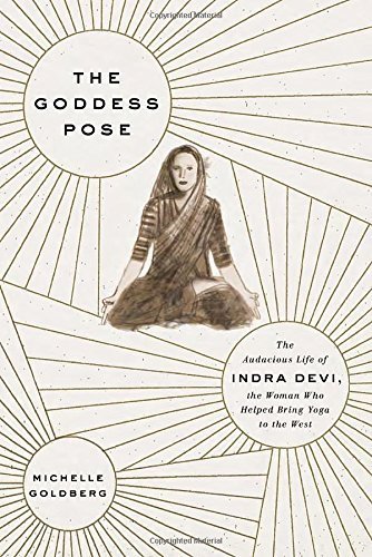 The Goddess Pose: The Audacious Life of Indra Devi, the Woman Who Helped Bring Yoga to the West by Michelle Goldberg (2015-06-09)