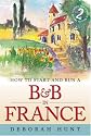 How to Start and Run a B&B in France: How to Make Money and Enjoy a New Lifestyle Running Your Own Chambre D'hotes