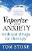 Vaporize Your Anxiety: Without Drugs or Therapy