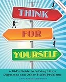 Think for Yourself: A Kid's Guide to Solving Life's Dilemmas and Other Sticky Problems