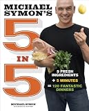 Michael Symons 5 in 5: 5 Fresh Ingredients + 5 Minutes = 120 Fantastic Dinners