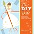 The DIY Bride: 40 Fun Projects for Your Ultimate One-of-a-Kind Wedding
