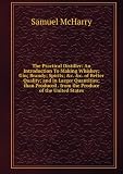 The Practical Distiller: An Introduction To Making Whiskey; Gin; Brandy; Spirits; &c. &c. of Better Quality; and in Larger Quantities; than Produced . from the Produce of the United States