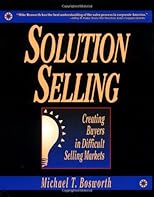 Solution Selling: Creating Buyers in Difficult Selling Markets