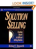 Solution Selling: Creating Buyers in Difficult Selling Markets