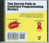 The Secret Path to Contract Programming Riches: An Expert Consultant's Step-by-Step Guide That Takes You from Having Little or No Computer Programming ... High-Paid Contract Programming (3 CD Set)