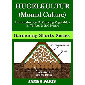 Raised Bed Vegetable Gardening With Hugelkultur; An Introduction To Growing Vegetables In Timber And Soil Heaps (Vegetable Gardening Shorts Book 1)