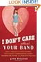I Don't Care About Your Band: What I Learned from Indie Rockers, Trust Funders, Pornographers, Felons, Faux-Sensitive Hipsters, and Other Guys I've Dated