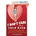 I Don't Care About Your Band: What I Learned from Indie Rockers, Trust Funders, Pornographers, Felons, Faux-Sensitive Hipsters, and Other Guys I've Dated
