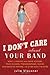 I Don't Care About Your Band: What I Learned from Indie Rockers, Trust Funders, Pornographers, Felons, Faux-Sensitive Hipsters, and Other Guys I've Dated