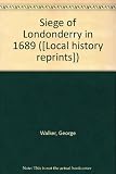 The siege of Londonderry in 1689 : [as set forth in the literary remains of George Walker]