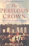 The Perilous Crown: France Between Revolutions, 1814-1848