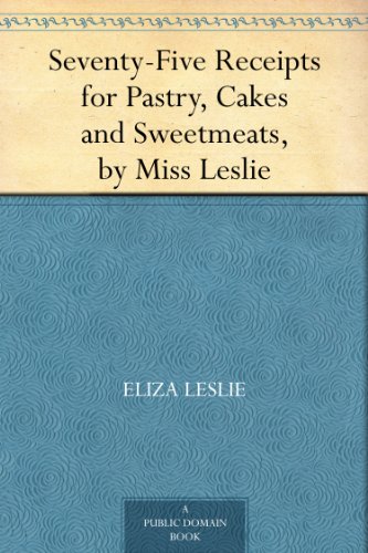 Seventy-Five Receipts for Pastry, Cakes and Sweetmeats, by Miss Leslie