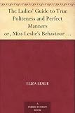 The Ladies Guide to True Politeness and Perfect Manners or, Miss Leslies Behaviour Book