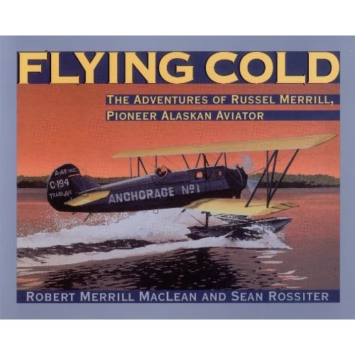 Flying Cold: The Adventures of Russel Merrill, Pioneer Alaskan Aviator Robert Merrill MacLean and Sean Rossiter