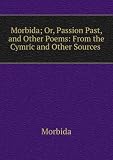 Morbida; Or, Passion Past, and Other Poems: From the Cymric and Other Sources .