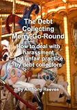 The debt collecting merry-go-round : how to deal with harassment and unfair practice by debt collectors