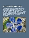No Cross, No Crown; A Discourse Showing the Nature and Discipline of the Holy Cross of Christ and That the Denial of Self, and Daily Bearing of Christ