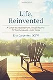 Life, Reinvented: A Guide to Healing from Sexual Trauma for Survivors and Loved Ones
