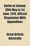 Battle of Jutland, 30th May to 1st June, 1916. Official Dispatches With Appendixes