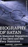 BIOGRAPHY OF SATAN: A Historical Exposition of the Devil and His Fiery Dominions