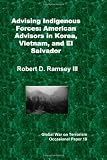 Advising Indigenous Forces: American Advisors in Korea, Vietnam, and El Salvador