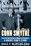 The Lives of Conn Smythe: From the Battlefield to Maple Leaf Gardens: A Hockey Icon's Story