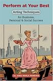 Perform at Your Best: Acting Techniques for Business, Personal & Social Success