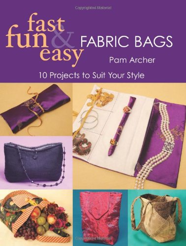 Fast, Fun and Easy Fabric Bags: 10 Projects to Suit Your Style (Fast, Fun & Easy)
