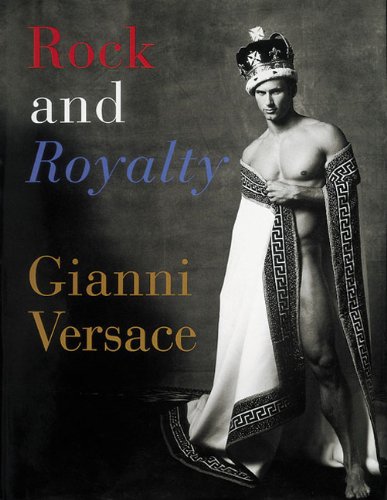 Rock and Royalty: The Ever-Changing Look of Versace's Couture As See--and Modeled--by the Kings, Queens, and Jokers of Rock & Roll