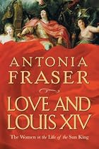 Love and Louis XIV: The Women in the Life of the Sun King