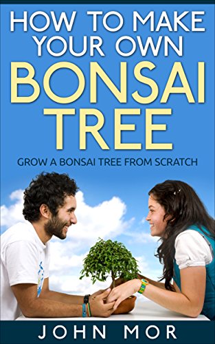 How to make your own bonsai tree: grow a bonsai tree from scratch (Grow Indoor Trees Book 5), by John Mor