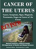 CANCER OF THE UTERUS: Causes, Symptoms, Signs, Diagnosis, Treatments, Stages Of Cancer of the Uterus - Revised Edition - Illustrated by S. Smith