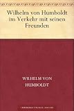 Wilhelm von Humboldt im Verkehr mit seinen Freunden Eine Auslese seiner Briefe
