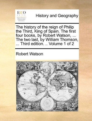 The history of the reign of Philip the Third, King of Spain. The first four books, by Robert Watson, ... The two last, by William Thomson, ... Third edition. .. Volume 1 of 2