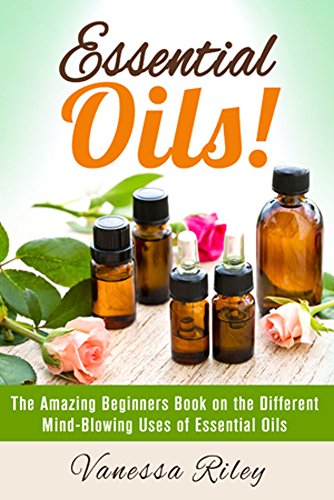 Essential Oils!: The Amazing Beginners Book on the Different Mind-Blowing Uses of Essential Oils