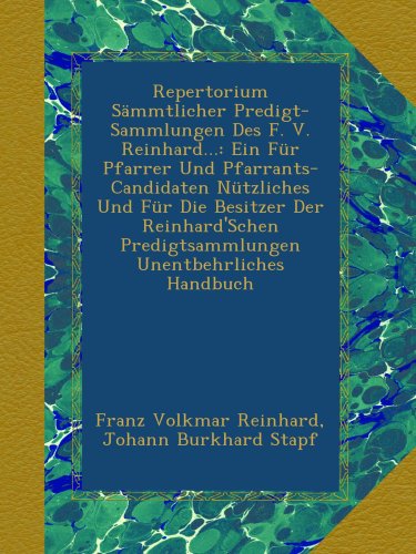 Repertorium Sämmtlicher Predigt-Sammlungen Des F. V. Reinhard...: Ein Für Pfarrer Und Pfarrants-Candidaten Nützliches Und Für Die Besitzer Der Reinhard'Schen Predigtsammlungen Unentbehrliches Handbuch