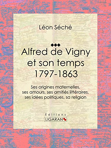 Alfred de Vigny et son temps : 1797-1863: Ses origines maternelles, ses amours, ses amitiés littéraires, ses idées politiques, sa religion (French Edition)