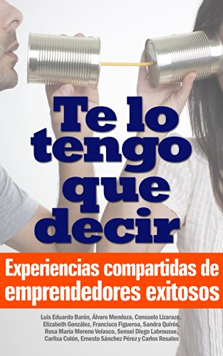 Te lo tengo que decir: Experiencias compartidas de emprendedores exitosos (Spanish Edition)
