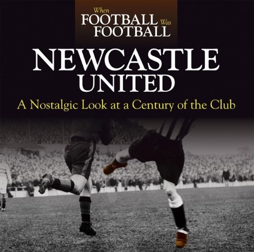 When Football was Football: Newcastle United: A Nostalgic Look at a Century of the Club