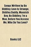 Songs Written by Bo Diddley: Love Is Strange, Diddley Daddy, Mannish Boy, Bo Diddley, I'm a Man, Before You Accuse Me, Who Do You Love?-
