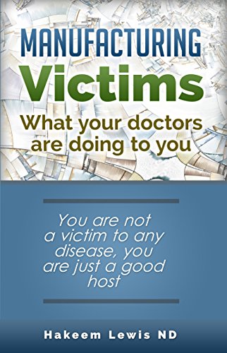Manufacturing Victims: What Your Doctors Are Doing To You: You are not a victim to any disease, you are just a host, by Hakeem Lewis