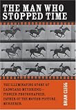 The Man Who Stopped Time: The Illuminating Story of Eadweard Muybridge - Pioneer Photographer, Father of the Motion Picture, Murderer