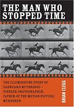 The Man Who Stopped Time: The Illuminating Story of Eadweard Muybridge - Pioneer Photographer, Father of the Motion Picture, Murderer
