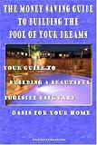 The Money Saving Guide To Building The Pool Of Your Dreams: Your
Guide To Building A Beautiful Poolside Backyard Oasis For Your Home