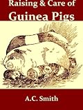 The Raising and Care of Guinea Pigs: A Complete Guide to the Breeding, Feeding, Housing, Exhibiting and Marketing of Cavies [Illustrated]