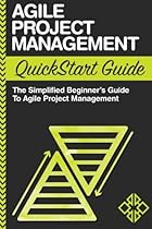 Agile Project Management QuickStart Guide: A Simplified Beginners Guide To Agile Project Management Agile Project Management QuickStart Guide: A Simplified Beginners Guide To Agile Project Management