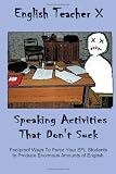 Speaking Activities That Don't Suck: Foolproof Ways to Force Your EFL Students to Produce Enormous Amounts of English (Volume 3)