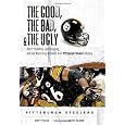 The Good, the Bad & the Ugly Pittsburgh Steelers: Heart-pounding, Jaw-dropping, and Gut-wrenching Moments from Pittsburgh Steelers History